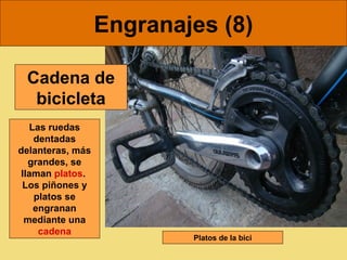 Engranajes (8)

 Cadena de
  bicicleta
   Las ruedas
    dentadas
delanteras, más
   grandes, se
 llaman platos.
 Los piñones y
    platos se
    engranan
  mediante una
     cadena
                          Platos de la bici
 