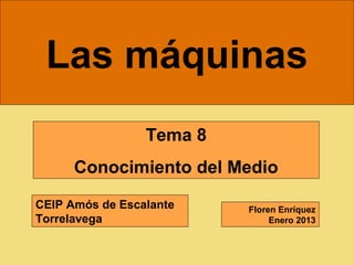 Las máquinas
                 Tema 8
      Conocimiento del Medio

CEIP Amós de Escalante    Floren Enríquez
Torrelavega                    Enero 2013
 