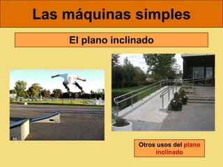 Las máquinas simples
    El plano inclinado




                  Otros usos del plano
                       inclinado
 