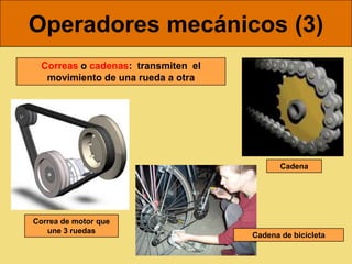 Operadores mecánicos (3)
  Correas o cadenas: transmiten el
   movimiento de una rueda a otra




                                            Cadena




Correa de motor que
   une 3 ruedas
                                     Cadena de bicicleta
 