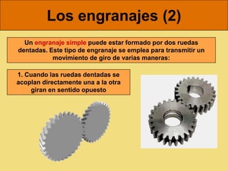 Los engranajes (2)
  Un engranaje simple puede estar formado por dos ruedas
dentadas. Este tipo de engranaje se emplea para transmitir un
           movimiento de giro de varias maneras:

1. Cuando las ruedas dentadas se
acoplan directamente una a la otra
    giran en sentido opuesto
 