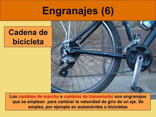Engranajes (6)
Cadena de
 bicicleta




Los cambios de marcha o cambios de transmisión son engranajes
 que se emplean para cambiar la velocidad de giro de un eje. Se
        emplea, por ejemplo en automóviles o bicicletas
 