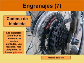 Engranajes (7)

 Cadena de
  bicicleta
  Las bicicletas
  con marchas
   tienen varias
      ruedas
  dentadas. Las
  traseras, más
  pequeñas, se
llaman piñones.

                        Piñones de la bici
 