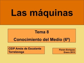 Las máquinas
                 Tema 8
   Conocimiento del Medio (6º)

CEIP Amós de Escalante    Floren Enríquez
Torrelavega                    Enero 2013
 