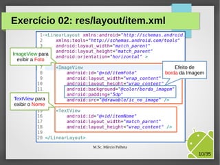 Exercício 02: res/layout/item.xml

ImageView para
exibir a Foto
Efeito de
borda da Imagem

TextView para
exibir o Nome

M.Sc. Márcio Palheta

10/35

 