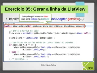 Exercício 05: Gerar a linha da ListView
●

Método que retorna o item
que o método ListView
Implementeserá exibido na ListaAlunoAdapter.getView(...):

M.Sc. Márcio Palheta

24/35

 