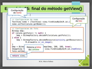Exercício 05: final do método getView()
Configuração
do nome
Configuração
da foto

Retorna a linha
da ListView

M.Sc. Márcio Palheta

31/35

 