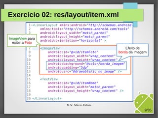 Exercício 02: res/layout/item.xml

ImageView para
exibir a Foto
Efeito de
borda da Imagem

M.Sc. Márcio Palheta

9/35

 