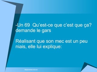 Un 69  Qu’est-ce que c’est que ça? demande le gars Réalisant que son mec est un peu niais, elle lui explique: 