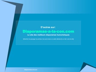 D’autres sur:   Diaporamas-a-la-con.com Le site des meilleurs diaporamas humoristiques [Attention le passage du pointeur de souris dans ce cadre déclenche un lien vers le site] 