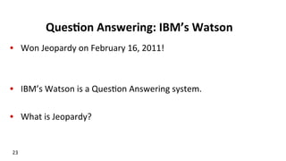 Ques$on	
  Answering:	
  IBM’s	
  Watson	
  
•  Won	
  Jeopardy	
  on	
  February	
  16,	
  2011!	
  
•  IBM’s	
  Watson	
  is	
  a	
  Ques(on	
  Answering	
  system.	
  
•  What	
  is	
  Jeopardy?	
  
23	
  
 