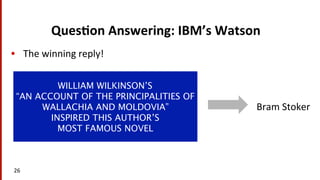 Ques$on	
  Answering:	
  IBM’s	
  Watson	
  
•  The	
  winning	
  reply!	
  
26	
  
WILLIAM WILKINSON’S
“AN ACCOUNT OF THE PRINCIPALITIES OF
WALLACHIA AND MOLDOVIA”
INSPIRED THIS AUTHOR’S
MOST FAMOUS NOVEL
Bram	
  Stoker	
  
 