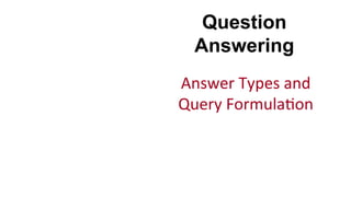 Question
Answering
Answer	
  Types	
  and	
  
Query	
  Formula(on	
  
 