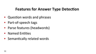 Features	
  for	
  Answer	
  Type	
  Detec$on	
  
•  Ques(on	
  words	
  and	
  phrases	
  
•  Part-­‐of-­‐speech	
  tags	
  
•  Parse	
  features	
  (headwords)	
  
•  Named	
  En((es	
  
•  Seman(cally	
  related	
  words	
  
	
  
53	
  
 