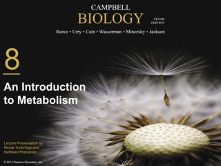 CAMPBELL 
BIOLOGY 
Reece • Urry • Cain •Wasserman • Minorsky • Jackson 
© 2014 Pearson Education, Inc. 
TENTH 
EDITION 
8 
An Introduction 
to Metabolism 
Lecture Presentation by 
Nicole Tunbridge and 
Kathleen Fitzpatrick 
 