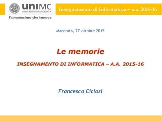 Insegnamento di Informatica – a.a. 2015-16
Le memorie
INSEGNAMENTO DI INFORMATICA – A.A. 2015-16
Francesco Ciclosi
Macerata, 27 ottobre 2015
 