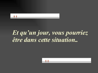 Et qu’un jour, vous pourriez être dans cette situation..