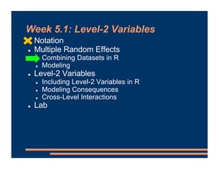 Week 5.1: Level-2 Variables
! Notation
! Multiple Random Effects
! Combining Datasets in R
! Modeling
! Level-2 Variables
! Including Level-2 Variables in R
! Modeling Consequences
! Cross-Level Interactions
! Lab
 