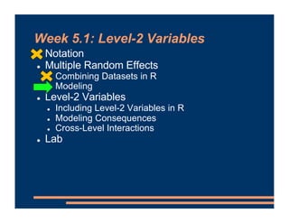 Week 5.1: Level-2 Variables
! Notation
! Multiple Random Effects
! Combining Datasets in R
! Modeling
! Level-2 Variables
! Including Level-2 Variables in R
! Modeling Consequences
! Cross-Level Interactions
! Lab
 