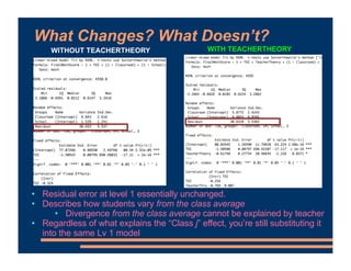 What Changes? What Doesn’t?
• Residual error at level 1 essentially unchanged.
• Describes how students vary from the class average
• Divergence from the class average cannot be explained by teacher
• Regardless of what explains the “Class j” effect, you’re still substituting it
into the same Lv 1 model
WITHOUT TEACHERTHEORY WITH TEACHERTHEORY
 