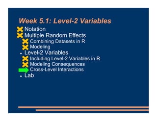 Week 5.1: Level-2 Variables
! Notation
! Multiple Random Effects
! Combining Datasets in R
! Modeling
! Level-2 Variables
! Including Level-2 Variables in R
! Modeling Consequences
! Cross-Level Interactions
! Lab
 