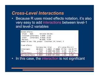 Cross-Level Interactions
• Because R uses mixed effects notation, it’s also
very easy to add interactions between level-1
and level-2 variables
• In this case, the interaction is not significant
 