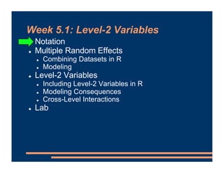 Week 5.1: Level-2 Variables
! Notation
! Multiple Random Effects
! Combining Datasets in R
! Modeling
! Level-2 Variables
! Including Level-2 Variables in R
! Modeling Consequences
! Cross-Level Interactions
! Lab
 