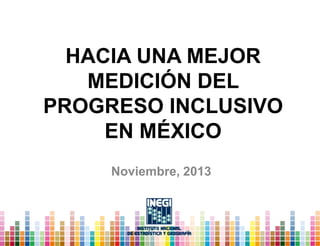 HACIA UNA MEJOR 
MEDICIÓN DEL 
PROGRESO INCLUSIVO 
EN MÉXICO 
Noviembre, 2013 
 