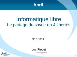 April

Informatique libre
Le partage du savoir en 4 libertés
31/01/14
Luc Fievet
L'informatique libre
1

 