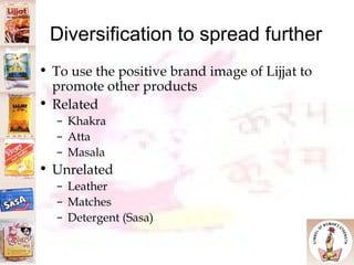 Diversification to spread further To use the positive brand image of Lijjat to promote other products Related Khakra Atta Masala Unrelated Leather Matches Detergent (Sasa)‏ 