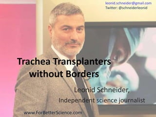 Trachea Transplanters
without Borders
Leonid Schneider,
Independent science journalist
leonid.schneider@gmail.com
Twitter: @schneiderleonid
www.ForBetterScience.com
 