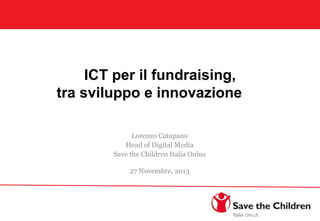 ICT per il fundraising,
tra sviluppo e innovazione
Lorenzo Catapano
Head of Digital Media
Save the Children Italia Onlus
27 Novembre, 2013

 