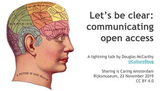 Let’s be clear:
communicating
open access
A lightning talk by Douglas McCarthy
@CultureDoug
Sharing is Caring Amsterdam
Rijksmuseum, 22 November 2019
CC BY 4.0
 