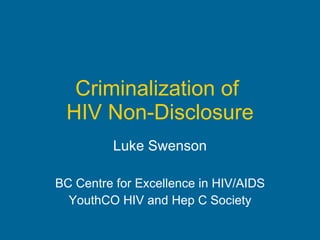 Criminalization of  HIV Non-Disclosure Luke Swenson BC Centre for Excellence in HIV/AIDS YouthCO HIV and Hep C Society 