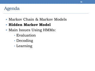 Agenda
 Markov Chain & Markov Models
 Hidden Markov Model
 Main Issues Using HMMs:
• Evaluation
• Decoding
• Learning
16
 