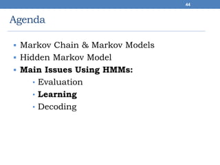 Agenda
 Markov Chain & Markov Models
 Hidden Markov Model
 Main Issues Using HMMs:
• Evaluation
• Learning
• Decoding
44
 