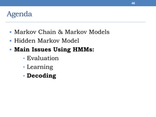 Agenda
 Markov Chain & Markov Models
 Hidden Markov Model
 Main Issues Using HMMs:
• Evaluation
• Learning
• Decoding
46
 