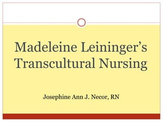 Madeleine Leininger’s
Transcultural Nursing
Josephine Ann J. Necor, RN
 