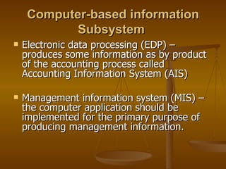 Computer-based information Subsystem   Electronic data processing (EDP) – produces some information as by product of the accounting process called Accounting Information System (AIS) Management information system (MIS) – the computer application should be implemented for the primary purpose of producing management information. 