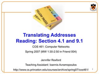 1
Translating Addresses
Reading: Section 4.1 and 9.1
COS 461: Computer Networks
Spring 2007 (MW 1:30-2:50 in Friend 004)
Jennifer Rexford
Teaching Assistant: Ioannis Avramopoulos
http://www.cs.princeton.edu/courses/archive/spring07/cos461/
 