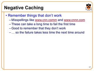 17
Negative Caching
• Remember things that don’t work
– Misspellings like www.cnn.comm and www.cnnn.com
– These can take a long time to fail the first time
– Good to remember that they don’t work
– … so the failure takes less time the next time around
 