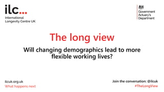 The long view
Will changing demographics lead to more
flexible working lives?
Join the conversation: @ilcuk
#TheLongView
 