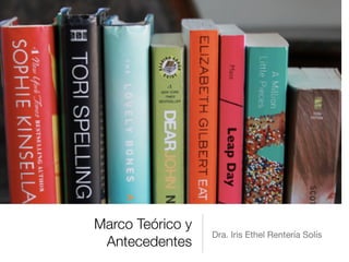 Marco Teórico y
Antecedentes
Dra. Iris Ethel Rentería Solís
 