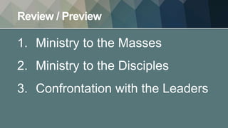Review / Preview
1. Ministry to the Masses
2. Ministry to the Disciples
3. Confrontation with the Leaders
 