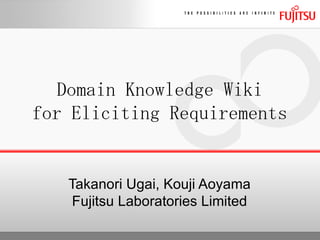 Takanori Ugai, Kouji Aoyama Fujitsu Laboratories Limited Domain Knowledge Wiki for Eliciting Requirements 