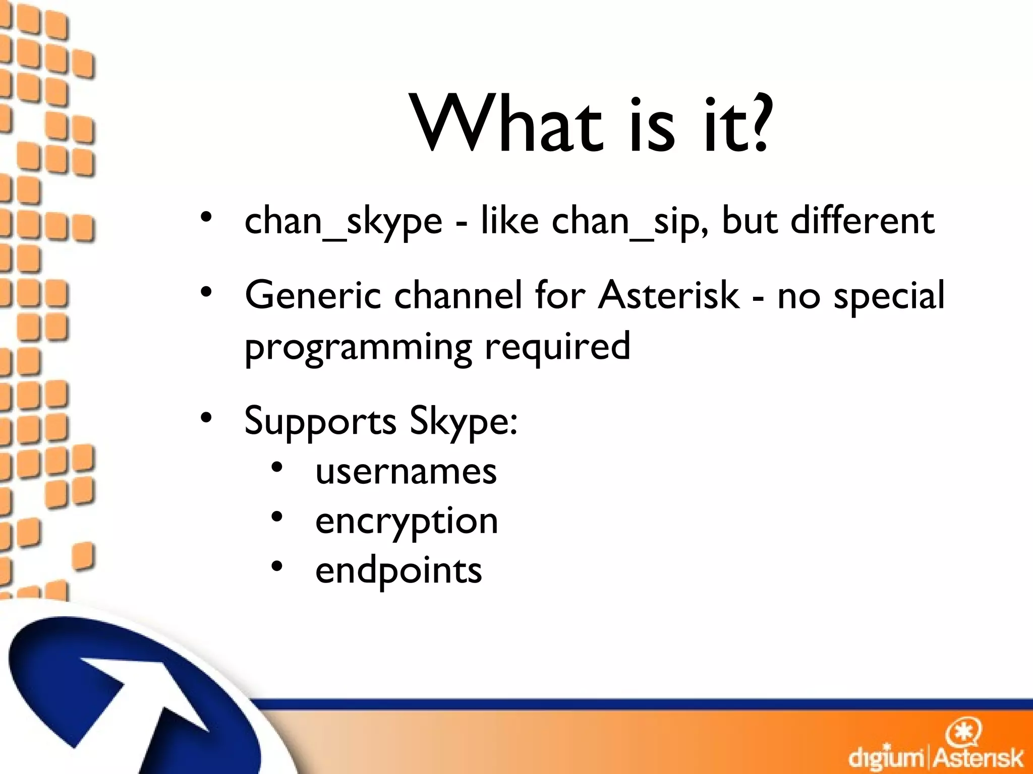 What is it? chan_skype - like chan_sip, but different Generic channel for Asterisk - no special programming required Supports Skype: usernames encryption endpoints 