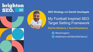 seomcgarry #brightonSEO
BSEO Intro Slide
SEO Strategy c/o Gareth Southgate
My Football Inspired SEO
Target Setting Framework
Martin McGarry | SearchAssistance
slideshare.net/MartinMcGarry2
@seomcgarry
 