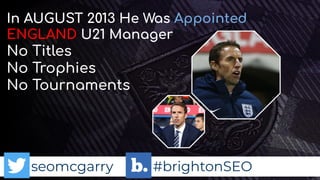 seomcgarry #brightonSEO
In AUGUST 2013 He Was Appointed
ENGLAND U21 Manager
No Titles
No Trophies
No Tournaments
 