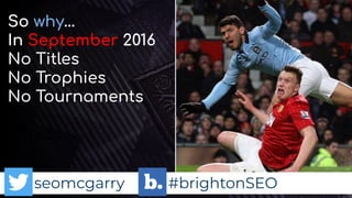 seomcgarry #brightonSEO
So why…
In September 2016
No Titles
No Trophies
No Tournaments
Why…
seomcgarry #brightonSEO
 