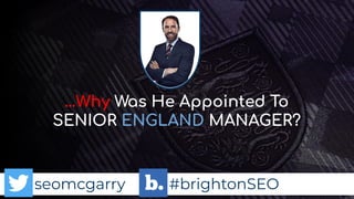 seomcgarry #brightonSEO
…Why Was He Appointed To
SENIOR ENGLAND MANAGER?
 